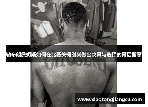 勒布朗詹姆斯如何在比赛关键时刻做出决策与选择的背后智慧