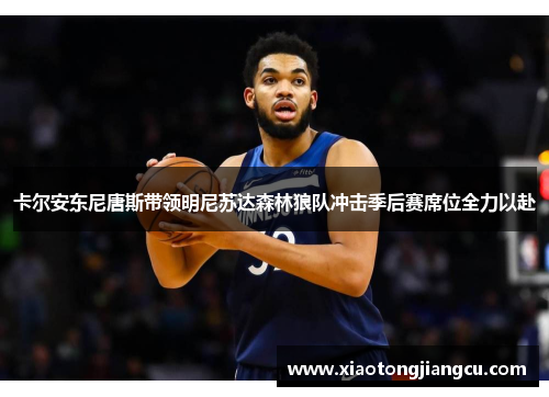 卡尔安东尼唐斯带领明尼苏达森林狼队冲击季后赛席位全力以赴