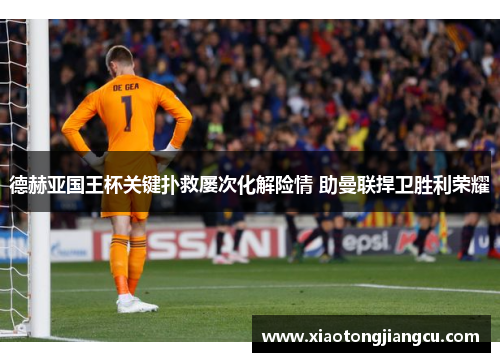 德赫亚国王杯关键扑救屡次化解险情 助曼联捍卫胜利荣耀