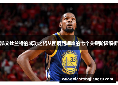 凯文杜兰特的成功之路从困境到辉煌的七个关键阶段解析