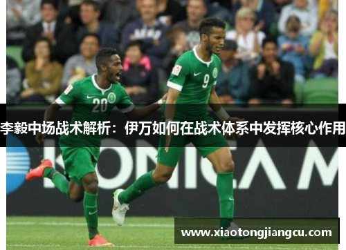 李毅中场战术解析：伊万如何在战术体系中发挥核心作用