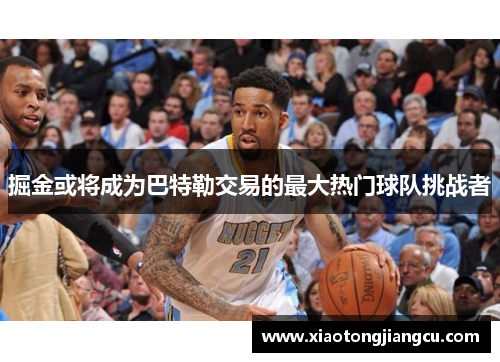 掘金或将成为巴特勒交易的最大热门球队挑战者