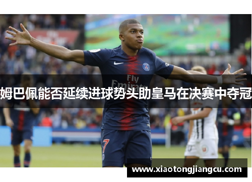 姆巴佩能否延续进球势头助皇马在决赛中夺冠