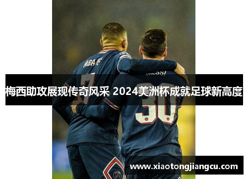 梅西助攻展现传奇风采 2024美洲杯成就足球新高度