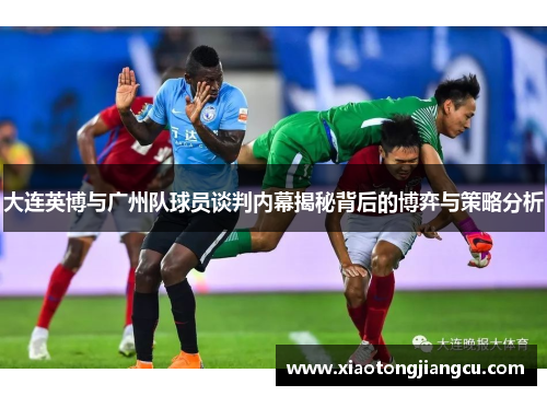 大连英博与广州队球员谈判内幕揭秘背后的博弈与策略分析