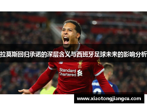 拉莫斯回归承诺的深层含义与西班牙足球未来的影响分析