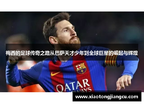 梅西的足球传奇之路从巴萨天才少年到全球巨星的崛起与辉煌