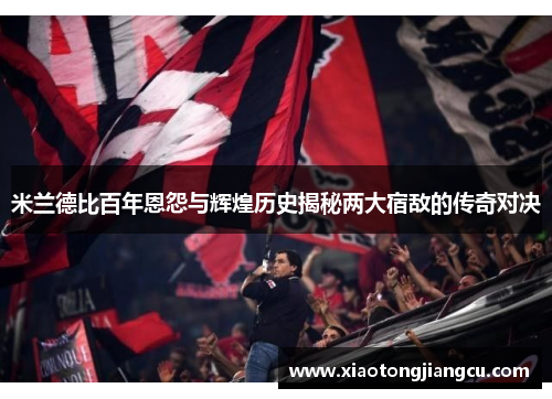 米兰德比百年恩怨与辉煌历史揭秘两大宿敌的传奇对决