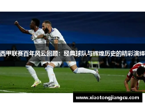 西甲联赛百年风云回顾:经典球队与辉煌历史的精彩演绎 西甲联赛百年风云回顾:经典球队与辉煌历史的精彩演绎