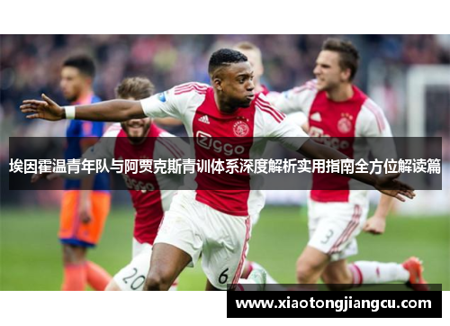 埃因霍温青年队与阿贾克斯青训体系深度解析实用指南全方位解读篇