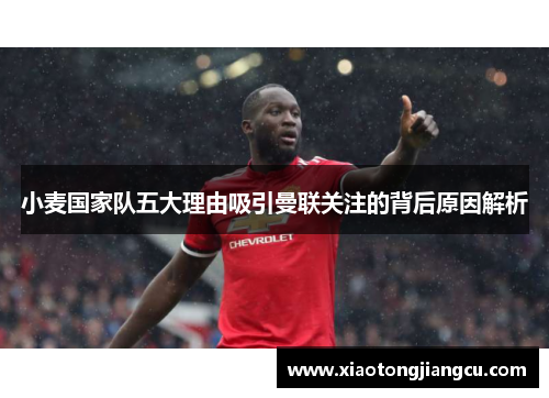 小麦国家队五大理由吸引曼联关注的背后原因解析