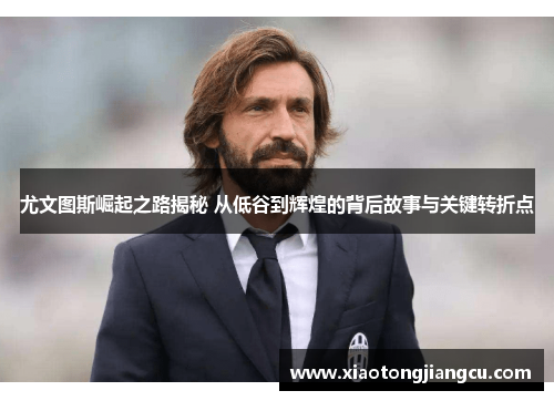 尤文图斯崛起之路揭秘 从低谷到辉煌的背后故事与关键转折点