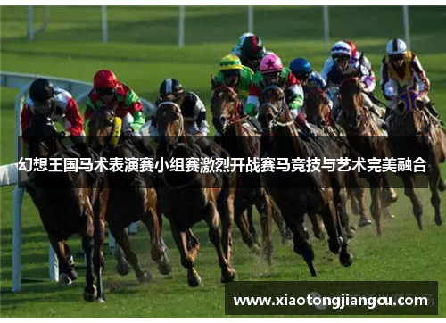 幻想王国马术表演赛小组赛激烈开战赛马竞技与艺术完美融合 幻想王国马术表演赛小组赛激烈开战赛马竞技与艺术完美融合