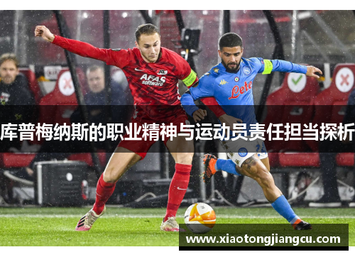 库普梅纳斯的职业精神与运动员责任担当探析 库普梅纳斯的职业精神与运动员责任担当探析