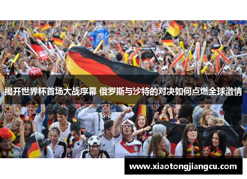 揭开世界杯首场大战序幕 俄罗斯与沙特的对决如何点燃全球激情