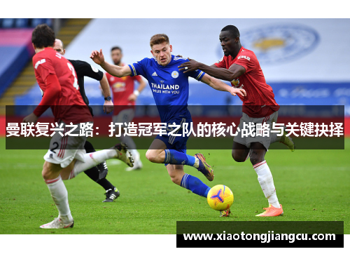 曼联复兴之路：打造冠军之队的核心战略与关键抉择
