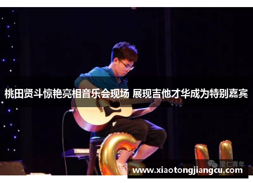 桃田贤斗惊艳亮相音乐会现场 展现吉他才华成为特别嘉宾