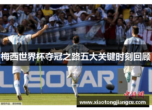 梅西世界杯夺冠之路五大关键时刻回顾
