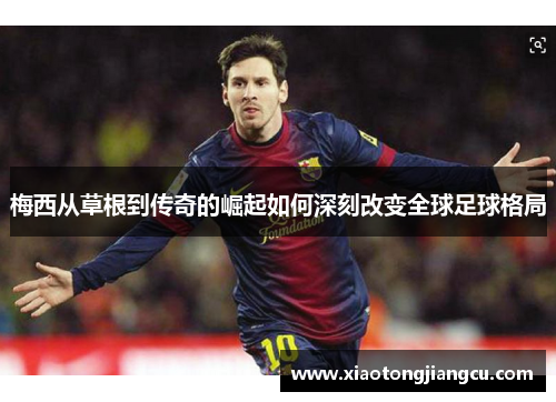 梅西从草根到传奇的崛起如何深刻改变全球足球格局